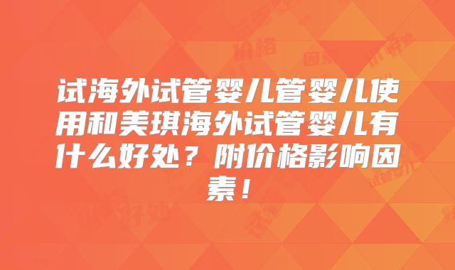 试海外试管婴儿管婴儿使用和美琪海外试管婴儿有什么好处？附价格影响因素！