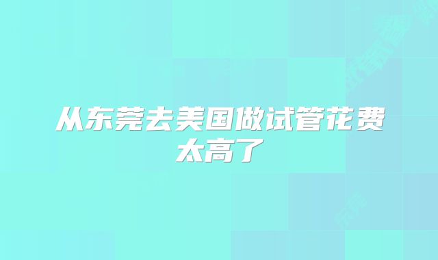 从东莞去美国做试管花费太高了