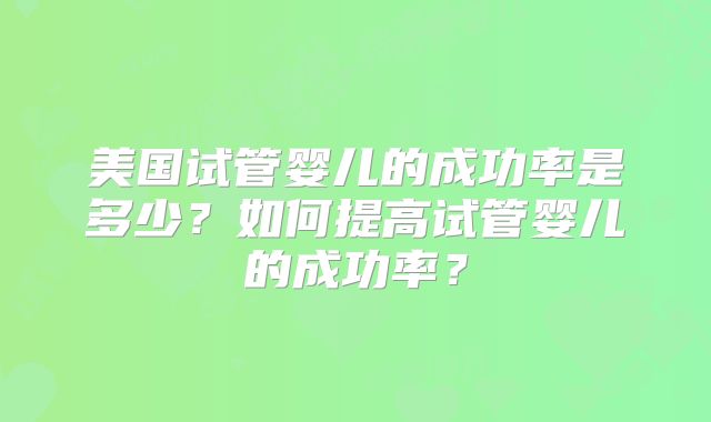 美国试管婴儿的成功率是多少？如何提高试管婴儿的成功率？