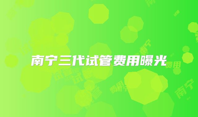 南宁三代试管费用曝光