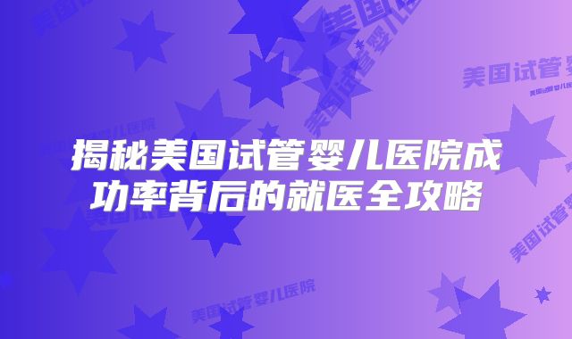 揭秘美国试管婴儿医院成功率背后的就医全攻略