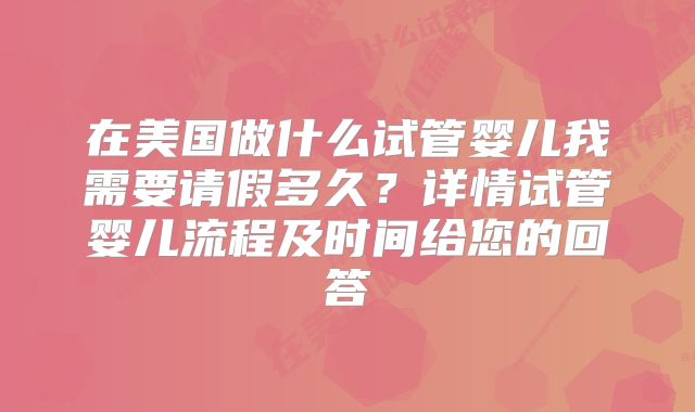 在美国做什么试管婴儿我需要请假多久？详情试管婴儿流程及时间给您的回答