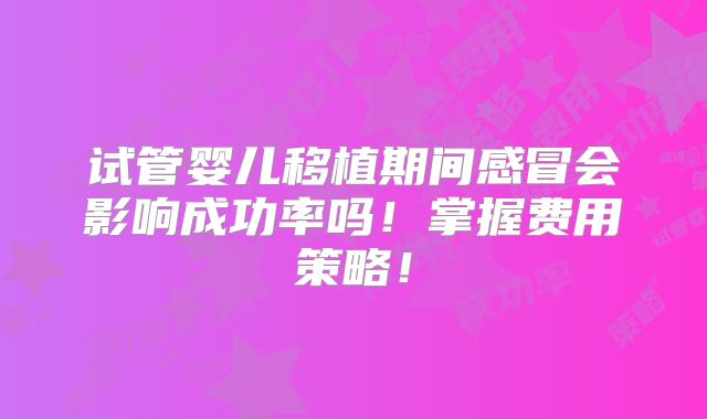 试管婴儿移植期间感冒会影响成功率吗！掌握费用策略！