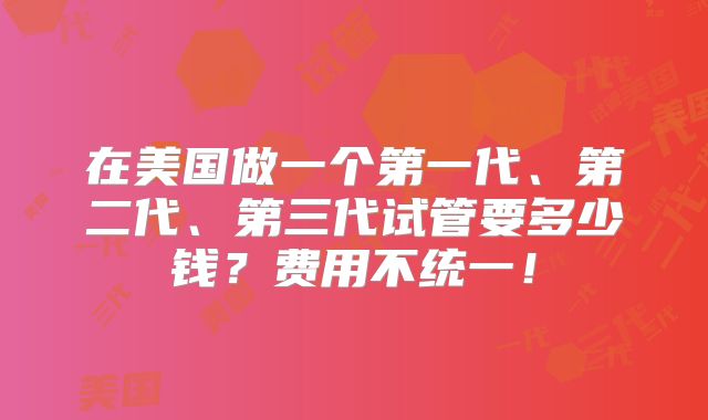 在美国做一个第一代、第二代、第三代试管要多少钱？费用不统一！