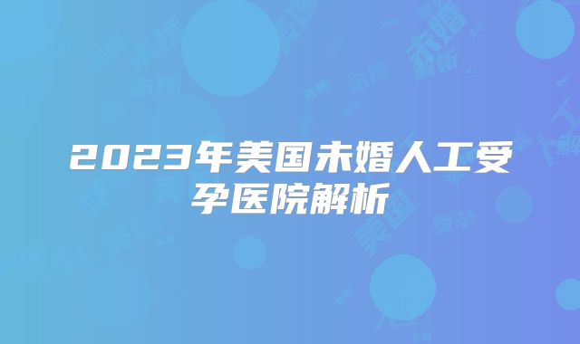2023年美国未婚人工受孕医院解析