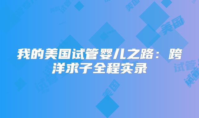 我的美国试管婴儿之路：跨洋求子全程实录