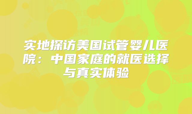 实地探访美国试管婴儿医院：中国家庭的就医选择与真实体验
