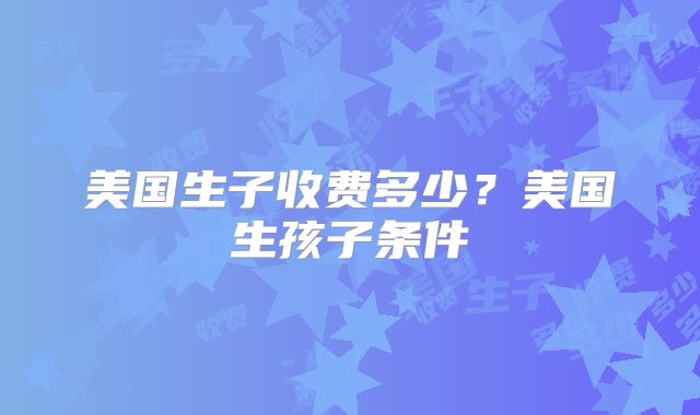 美国生子收费多少？美国生孩子条件