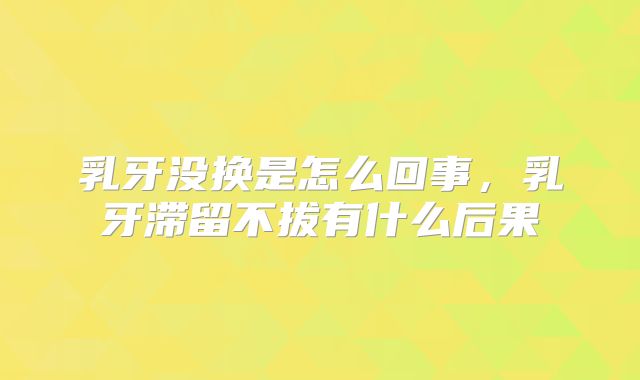 乳牙没换是怎么回事,乳牙滞留不拔有什么后果