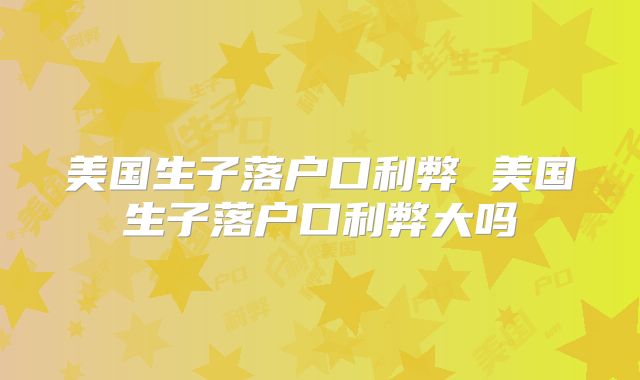 美国生子落户口利弊 美国生子落户口利弊大吗