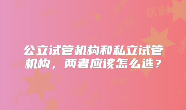公立试管机构和私立试管机构,两者应该怎么选?