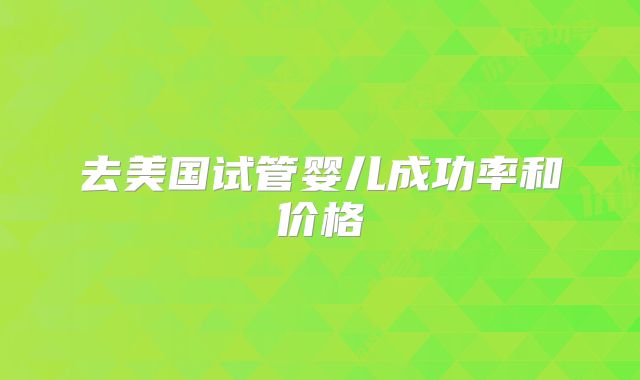 去美国试管婴儿成功率和价格