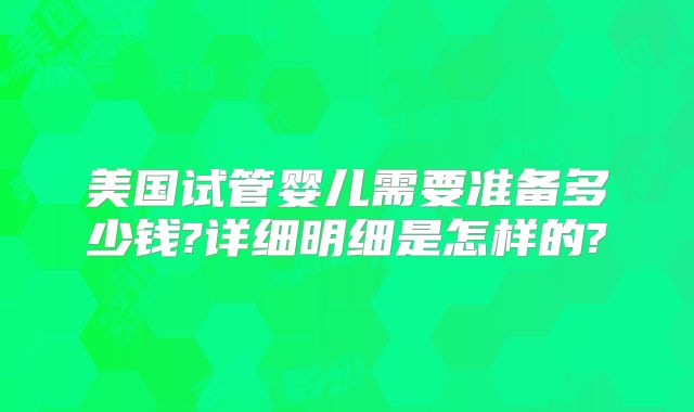 美国试管婴儿需要准备多少钱?详细明细是怎样的?