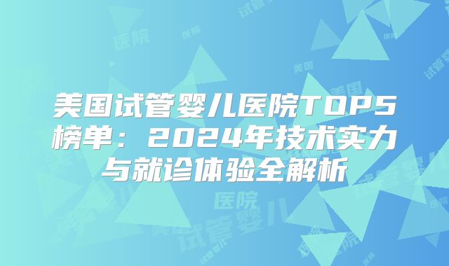 美国试管婴儿医院TOP5榜单:2024年技术实力与就诊体验全解析