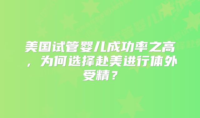 美国试管婴儿成功率之高，为何选择赴美进行体外受精？