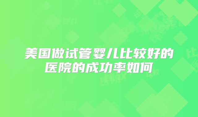 美国做试管婴儿比较好的医院的成功率如何