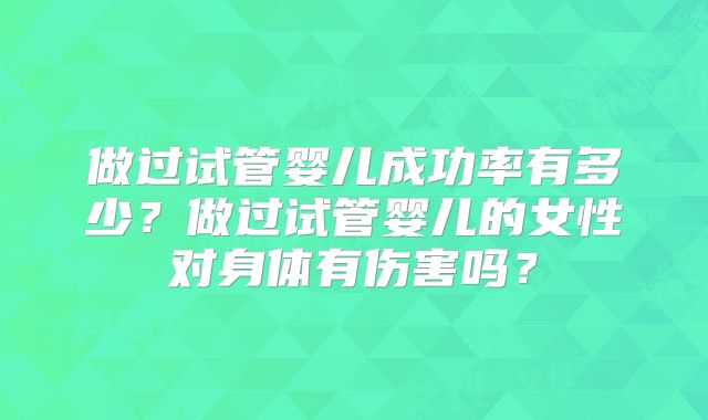做过试管婴儿成功率有多少？做过试管婴儿的女性对身体有伤害吗？