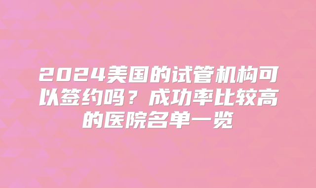 2024美国的试管机构可以签约吗？成功率比较高的医院名单一览