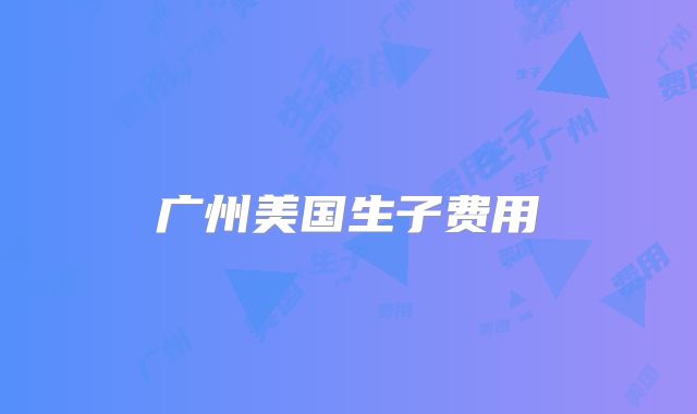 广州美国生子费用