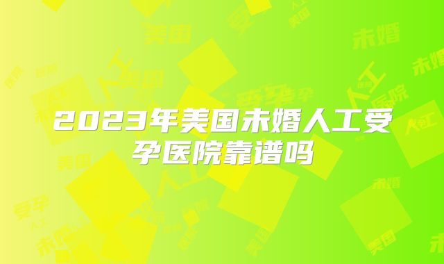 2023年美国未婚人工受孕医院靠谱吗