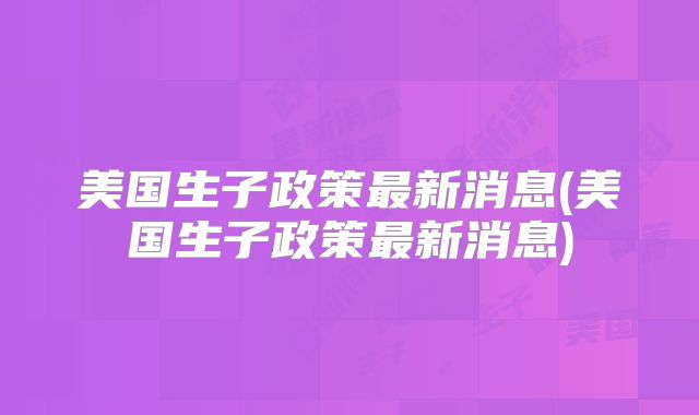 美国生子政策最新消息(美国生子政策最新消息)
