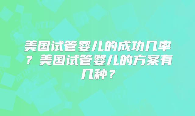 美国试管婴儿的成功几率？美国试管婴儿的方案有几种？