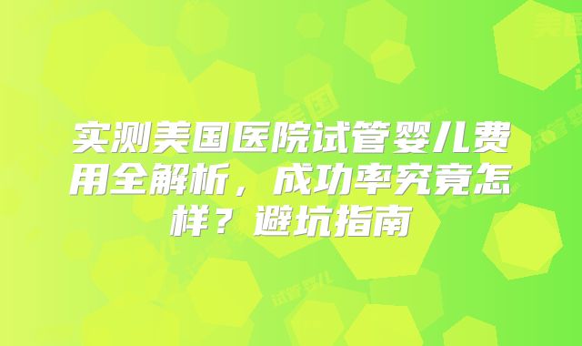 实测美国医院试管婴儿费用全解析，成功率究竟怎样？避坑指南