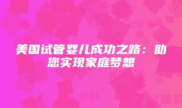 美国试管婴儿成功之路：助您实现家庭梦想