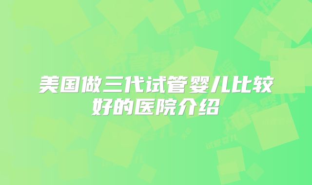 美国做三代试管婴儿比较好的医院介绍