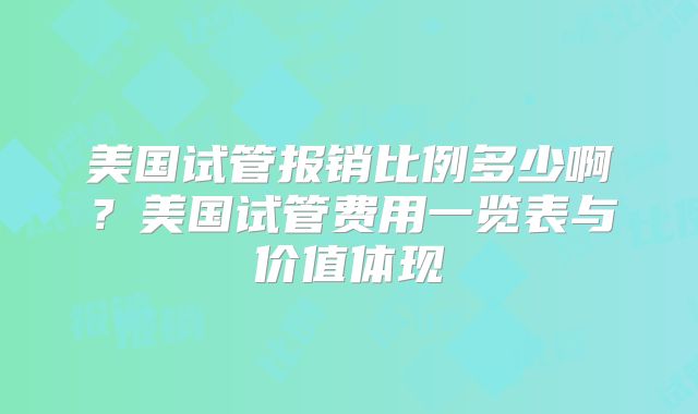 美国试管报销比例多少啊？美国试管费用一览表与价值体现