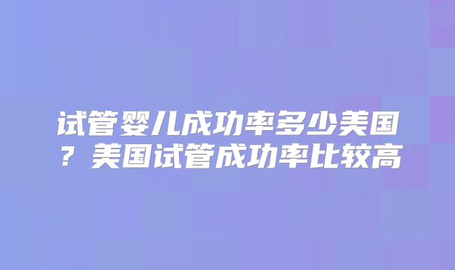 试管婴儿成功率多少美国？美国试管成功率比较高