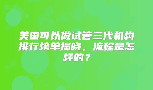 美国可以做试管三代机构排行榜单揭晓,流程是怎样的?
