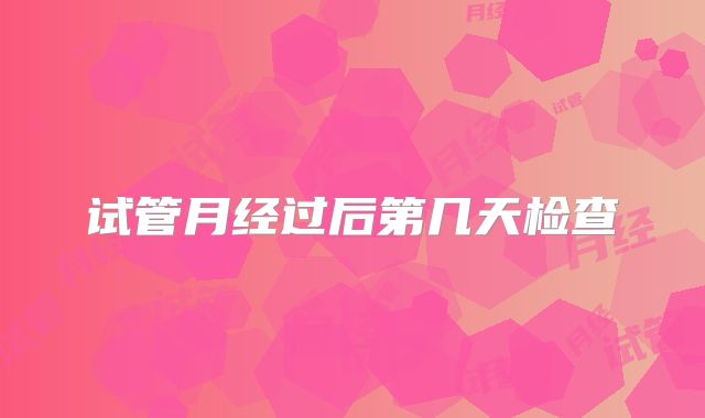 试管月经过后第几天检查