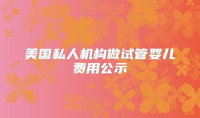 美国私人机构做试管婴儿费用公示