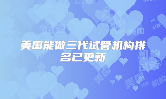 美国能做三代试管机构排名已更新
