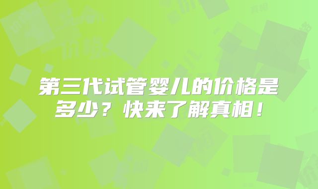 第三代试管婴儿的价格是多少？快来了解真相！