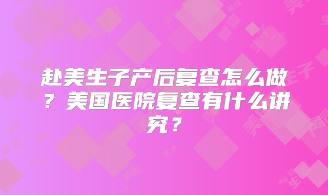 赴美生子产后复查怎么做？美国医院复查有什么讲究？