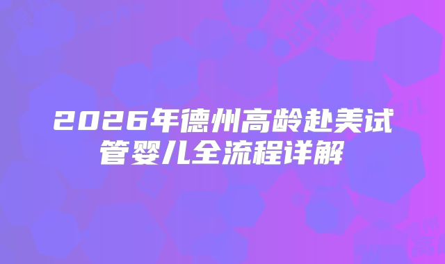 2026年德州高龄赴美试管婴儿全流程详解