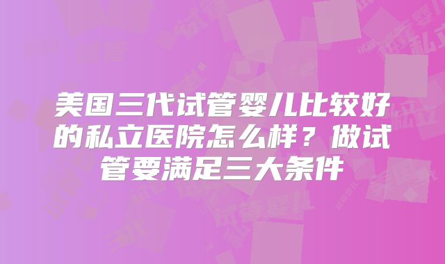 美国三代试管婴儿比较好的私立医院怎么样？做试管要满足三大条件