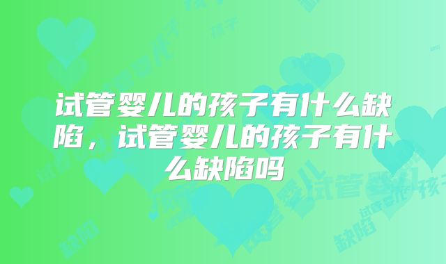 试管婴儿的孩子有什么缺陷,试管婴儿的孩子有什么缺陷吗