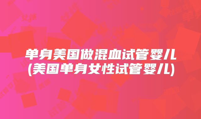 单身美国做混血试管婴儿(美国单身女性试管婴儿)