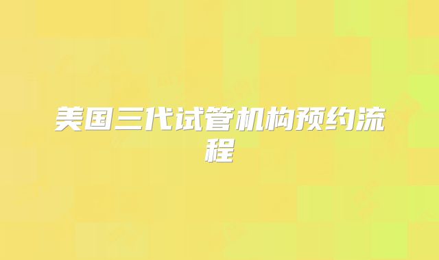 美国三代试管机构预约流程