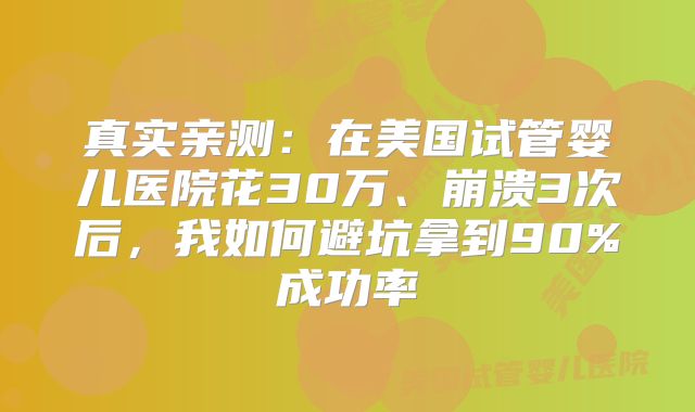 真实亲测：在美国试管婴儿医院花30万、崩溃3次后，我如何避坑拿到90%成功率