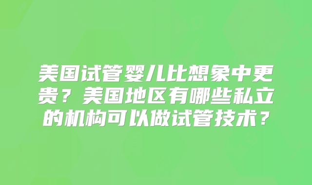 美国试管婴儿比想象中更贵？美国地区有哪些私立的机构可以做试管技术？