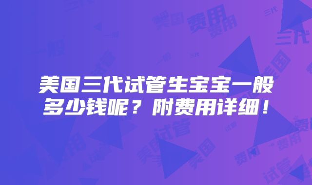 美国三代试管生宝宝一般多少钱呢？附费用详细！