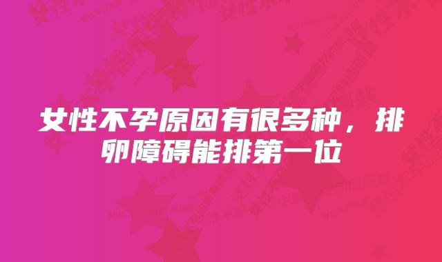 女性不孕原因有很多种，排卵障碍能排第一位