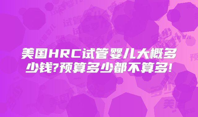 美国HRC试管婴儿大概多少钱?预算多少都不算多!