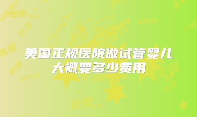 美国正规医院做试管婴儿大概要多少费用