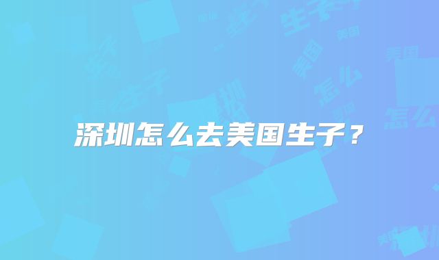 深圳怎么去美国生子?