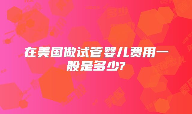 在美国做试管婴儿费用一般是多少?